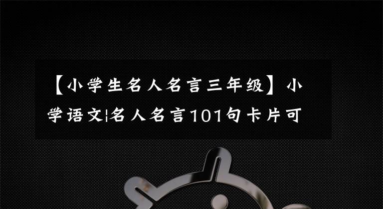 【小学生名人名言三年级】小学语文|名人名言101句卡片可以印名人名言