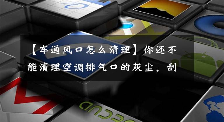 【车通风口怎么清理】你还不能清理空调排气口的灰尘，刮头发吗？这样做是对的！文章配图