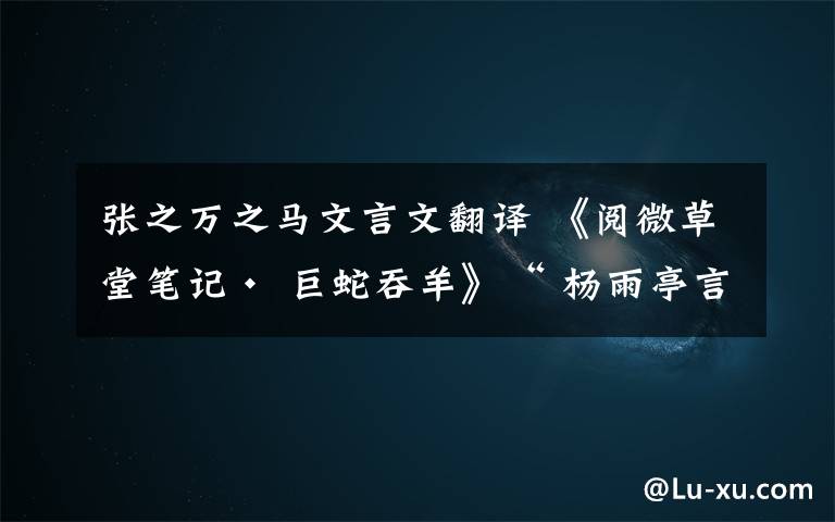 张之万之马文言文翻译 《阅微草堂笔记· 巨蛇吞羊》“ 杨雨亭言”原文及翻译文章配图