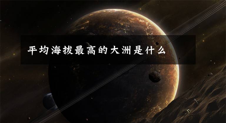 平均海拔最高的大洲是什么文章配图