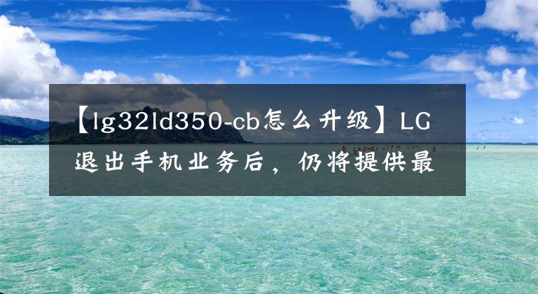 【lg32ld350-cb怎么升级】LG 退出手机业务后，仍将提供最多三年升级支持