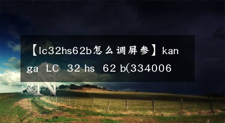 【lc32hs62b怎么调屏参】kanga LC 32 hs 62 b(334006601)3无维修