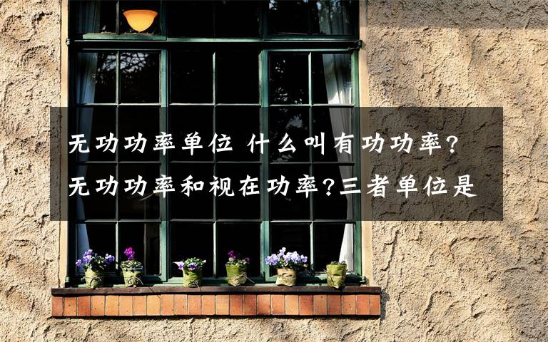 无功功率单位 什么叫有功功率?无功功率和视在功率?三者单位是什么?关系如何?文章配图