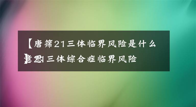【唐筛21三体临界风险是什么意思
】21三体综合症临界风险是什么意思文章配图