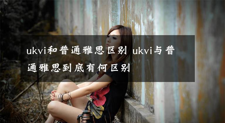 ukvi和普通雅思区别 ukvi与普通雅思到底有何区别文章配图