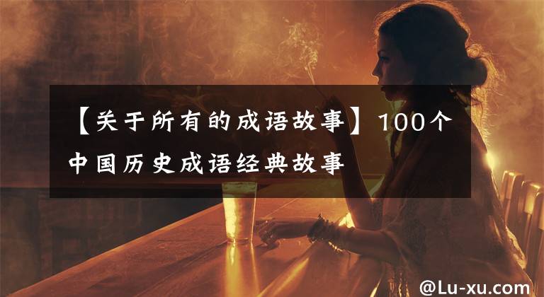 【关于所有的成语故事】100个中国历史成语经典故事