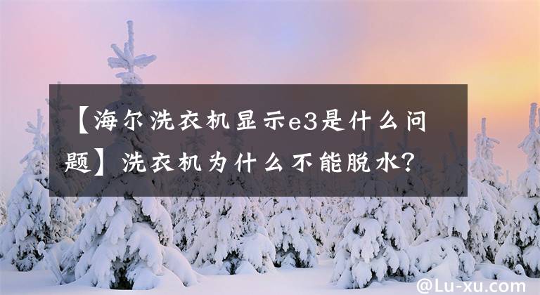 【海尔洗衣机显示e3是什么问题】洗衣机为什么不能脱水？你对生活常识了解多少？