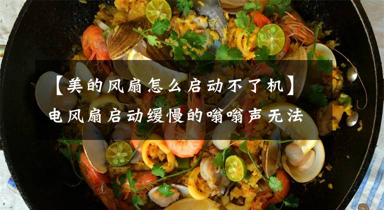 【美的风扇怎么启动不了机】电风扇启动缓慢的嗡嗡声无法缓解。文章配图
