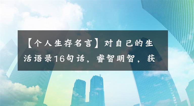 【个人生存名言】对自己的生活语录16句话，睿智明智，获益匪浅