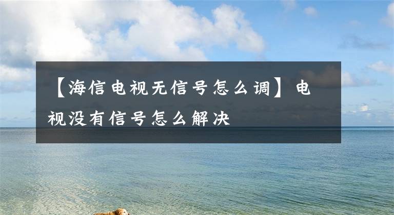 【海信电视无信号怎么调】电视没有信号怎么解决文章配图