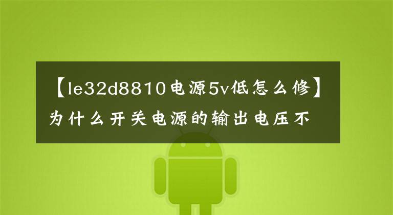 【le32d8810电源5v低怎么修】为什么开关电源的输出电压不足？这篇文章“足以安慰风尘”