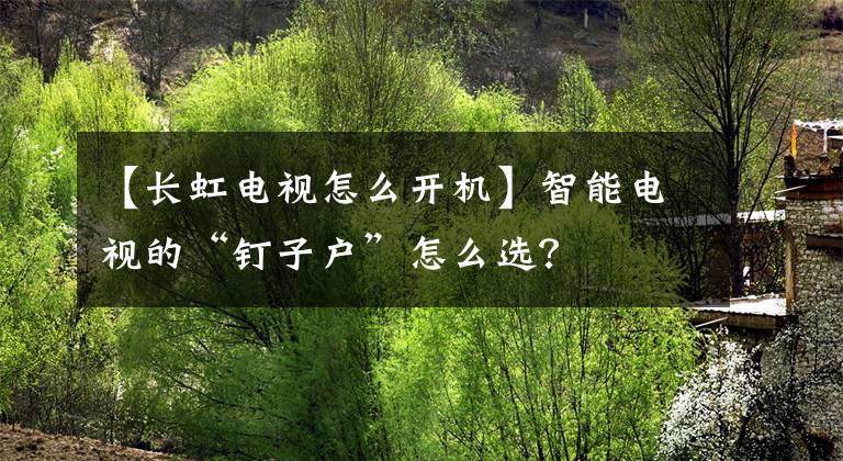 【长虹电视怎么开机】智能电视的“钉子户”怎么选？