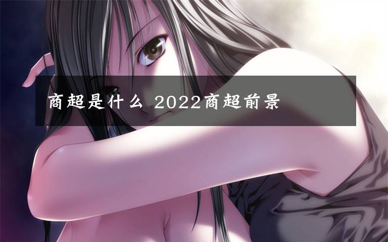 商超是什么 2022商超前景文章配图