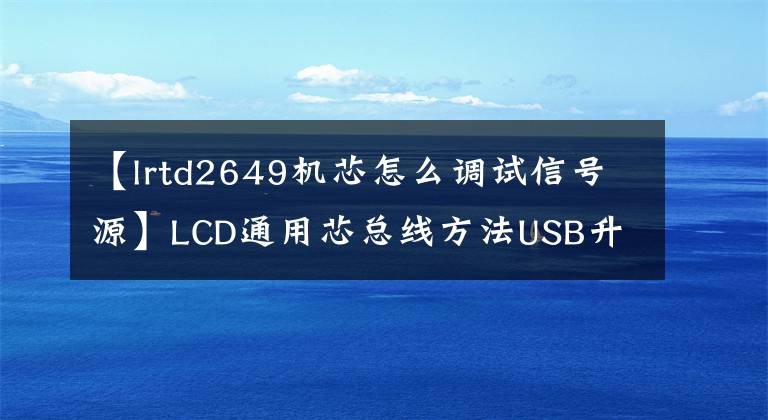 【lrtd2649机芯怎么调试信号源】LCD通用芯总线方法USB升级方法及技术改造摘要《内部培训资料》。
