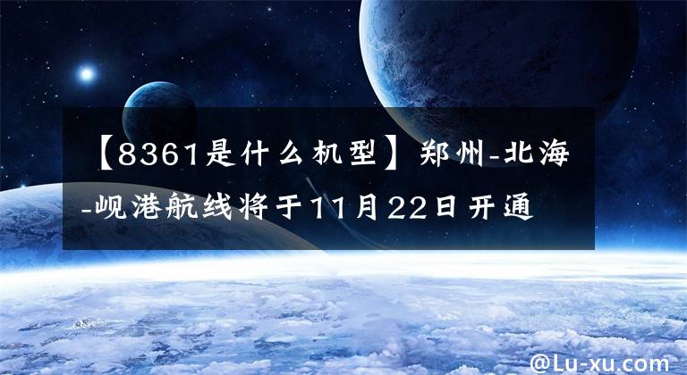 【8361是什么机型】郑州-北海-岘港航线将于11月22日开通