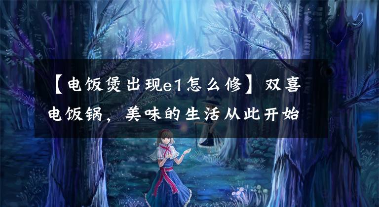 【电饭煲出现e1怎么修】双喜电饭锅，美味的生活从此开始