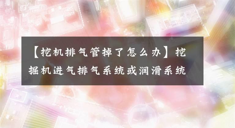 【挖机排气管掉了怎么办】挖掘机进气排气系统或润滑系统故障，如何解决？