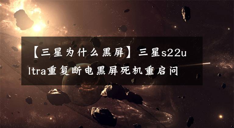 【三星为什么黑屏】三星s22ultra重复断电黑屏死机重启问题文章配图