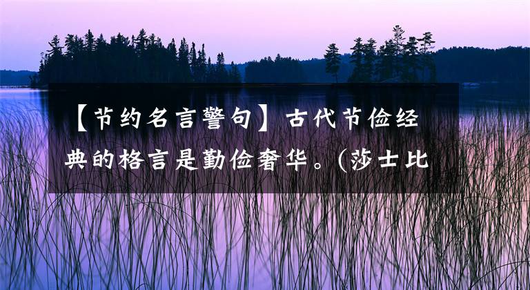 【节约名言警句】古代节俭经典的格言是勤俭奢华。(莎士比亚、温斯顿、节俭、节俭、节俭、节俭)