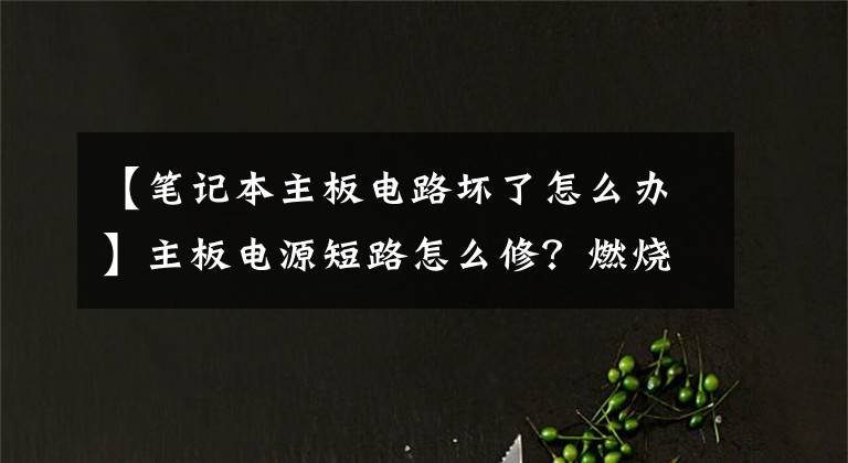 【笔记本主板电路坏了怎么办】主板电源短路怎么修？燃烧室大法教你快速找到损坏的零件！文章配图