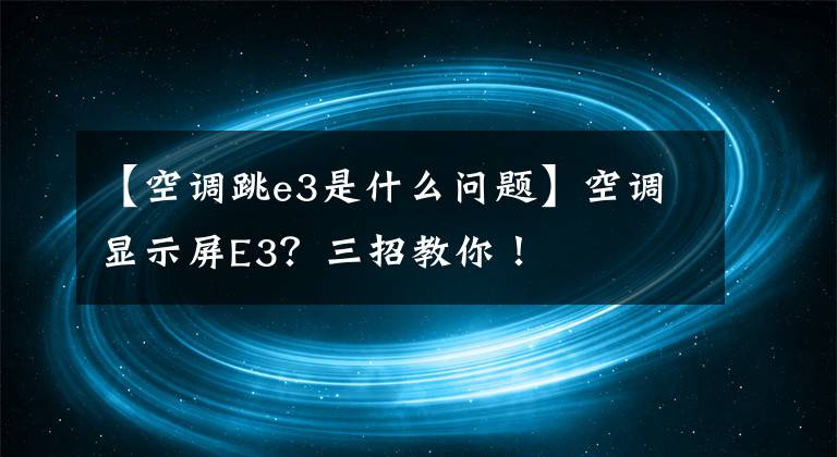 【空调跳e3是什么问题】空调显示屏E3？三招教你！