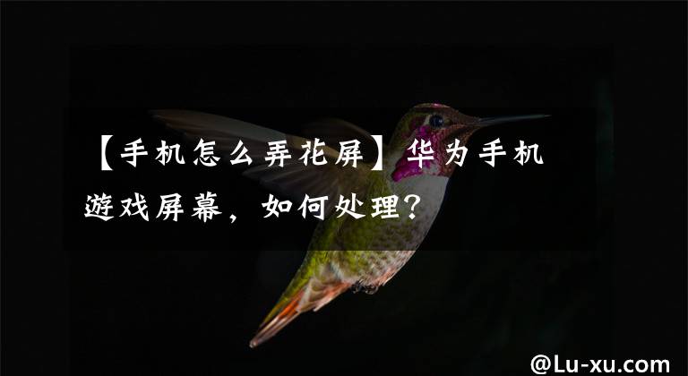 【手机怎么弄花屏】华为手机游戏屏幕，如何处理？