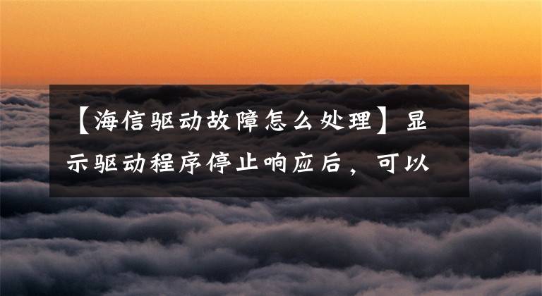 【海信驱动故障怎么处理】显示驱动程序停止响应后，可以快速解决显示错误文章配图
