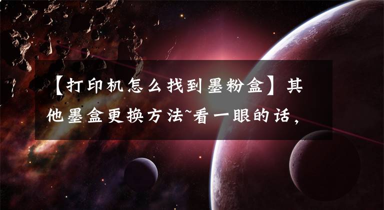 【打印机怎么找到墨粉盒】其他墨盒更换方法~看一眼的话，文章配图