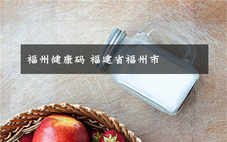 福州健康码 福建省福州市文章配图 福州健康码 福建省福州市文章配图