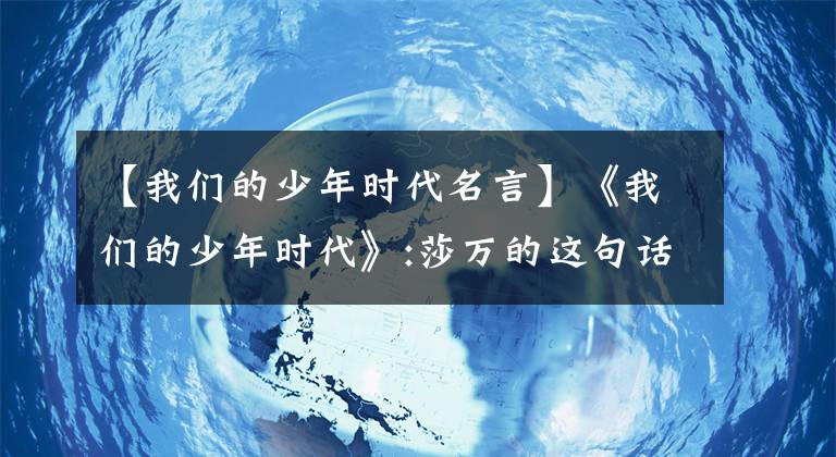 【我们的少年时代名言】《我们的少年时代》:莎万的这句话刺痛了所有追踪者的眼泪。