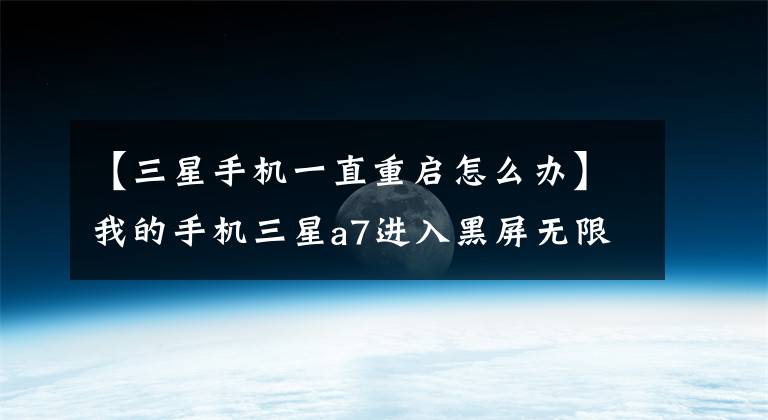 【三星手机一直重启怎么办】我的手机三星a7进入黑屏无限重启怎么办？