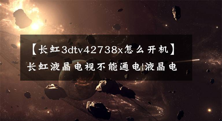 【长虹3dtv42738x怎么开机】长虹液晶电视不能通电|液晶电视故障维修文章配图