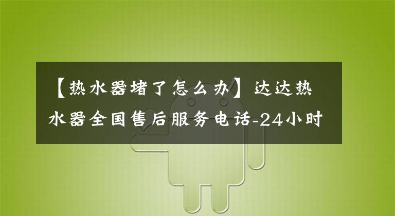 【热水器堵了怎么办】达达热水器全国售后服务电话-24小时全国快速现场维修