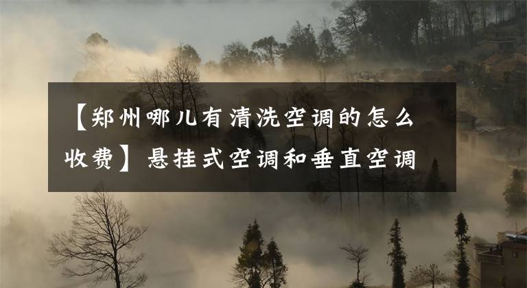 【郑州哪儿有清洗空调的怎么收费】悬挂式空调和垂直空调应该怎么清洗？详细的程序都在这里！建议收藏文章配图