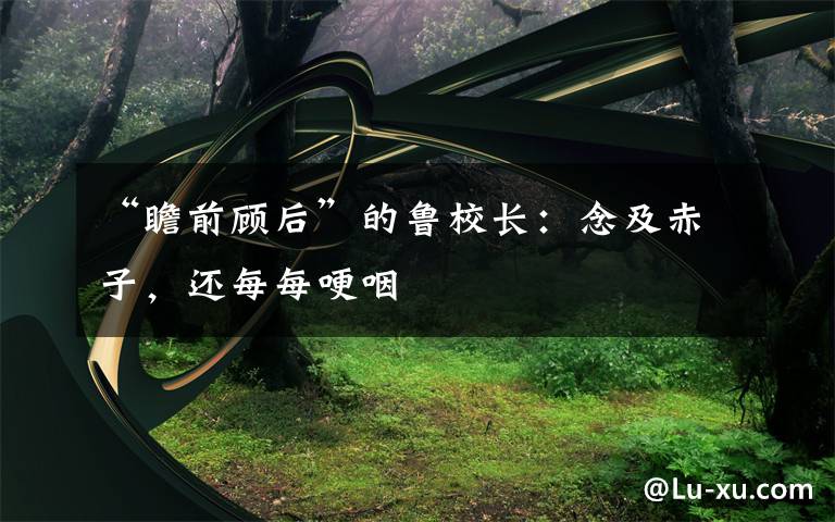 “瞻前顾后”的鲁校长：念及赤子，还每每哽咽文章配图