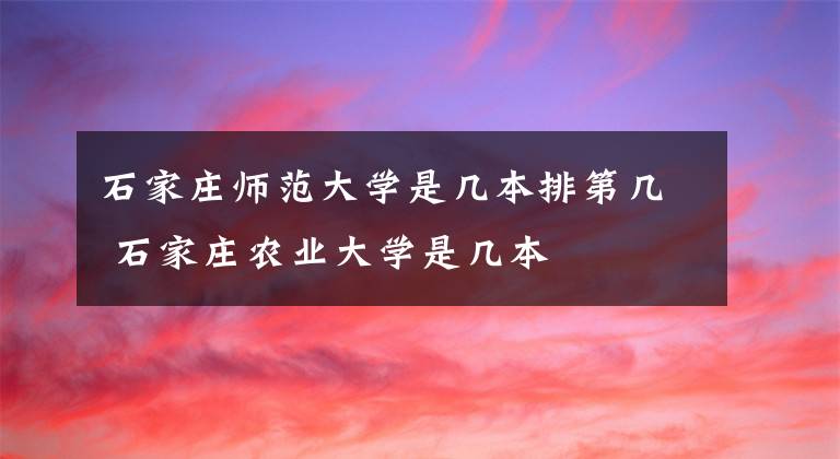 石家庄师范大学是几本排第几 石家庄农业大学是几本