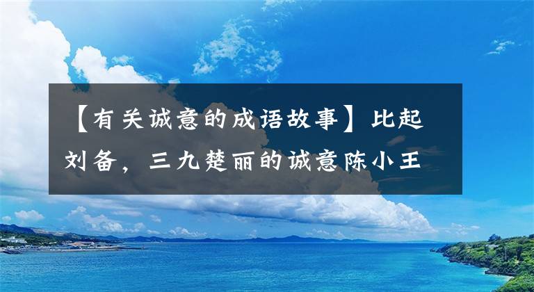 【有关诚意的成语故事】比起刘备，三九楚丽的诚意陈小王五膝跪地求贤。