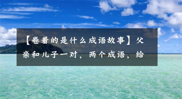 【卷着的是什么成语故事】父亲和儿子一对，两个成语，给人太多启示