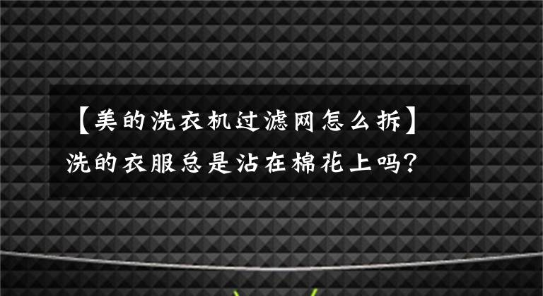 【美的洗衣机过滤网怎么拆】洗的衣服总是沾在棉花上吗？洗衣机提醒你要洗文章配图