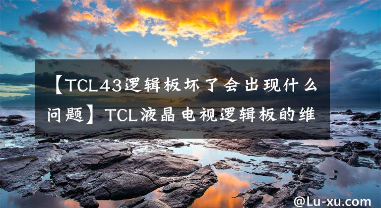 【TCL43逻辑板坏了会出现什么问题】TCL液晶电视逻辑板的维护方法