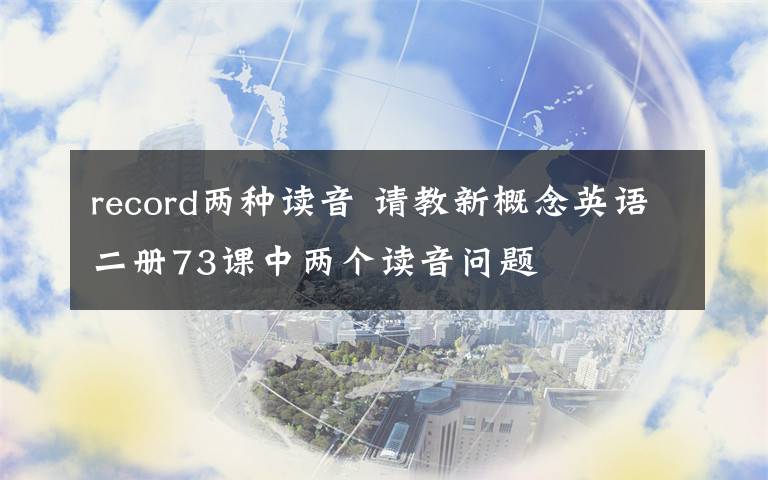 record两种读音 请教新概念英语二册73课中两个读音问题文章配图