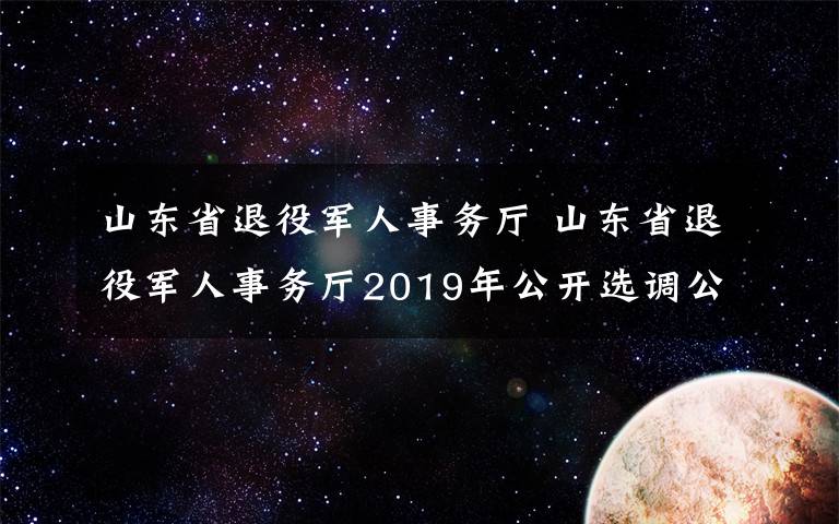 山东省退役军人事务厅 山东省退役军人事务厅2019年公开选调公务员拟调任人员公示