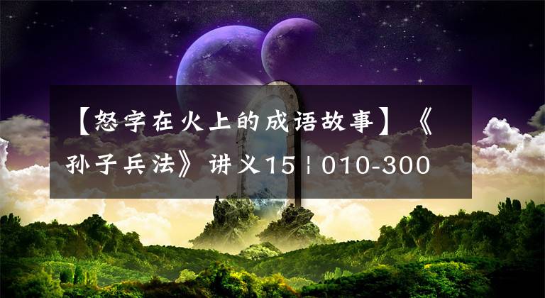 【怒字在火上的成语故事】《孙子兵法》讲义15 | 010-30003360愤怒攻击