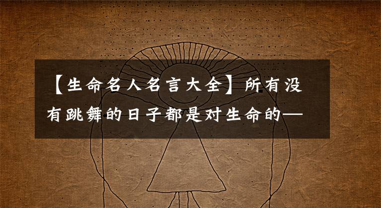 【生命名人名言大全】所有没有跳舞的日子都是对生命的——20这句温暖的名言