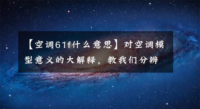 【空调61f什么意思】对空调模型意义的大解释，教我们分辨空调的意义。