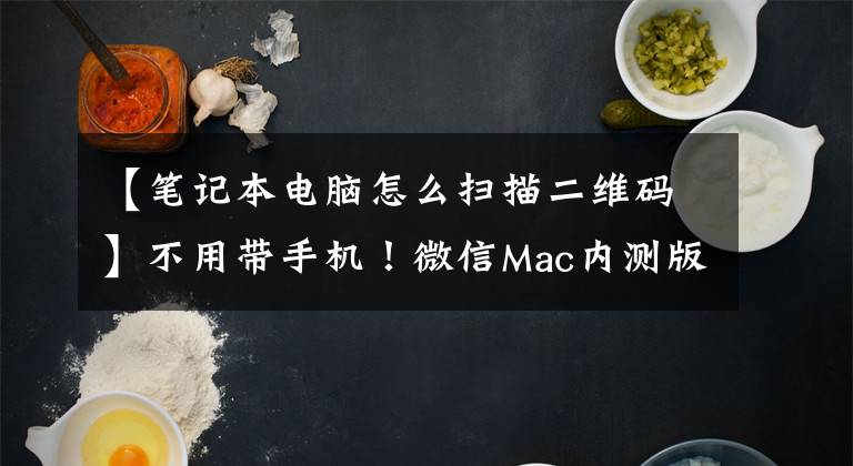 【笔记本电脑怎么扫描二维码】不用带手机！微信Mac内测版的新功能有点强大：qual(QR)代码识别文章配图