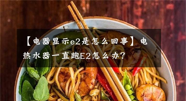 【电器显示e2是怎么回事】电热水器一直跑E2怎么办？文章配图