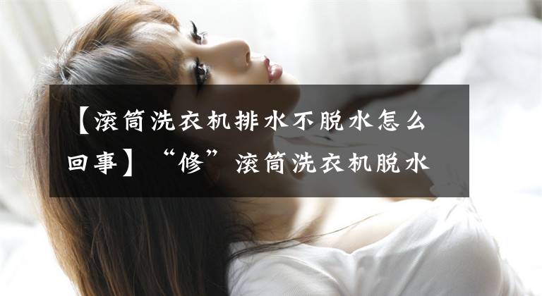 【滚筒洗衣机排水不脱水怎么回事】“修”滚筒洗衣机脱水是为什么？如何解决文章配图