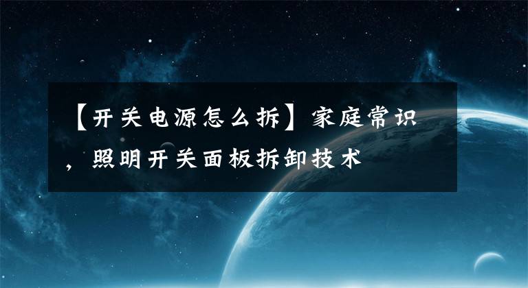 【开关电源怎么拆】家庭常识，照明开关面板拆卸技术文章配图