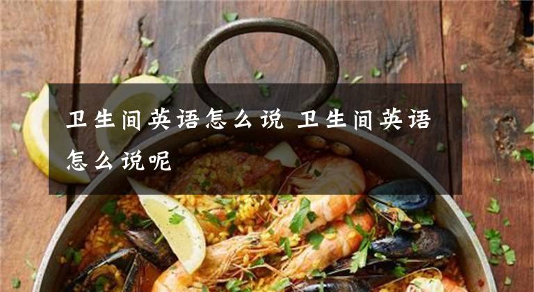 卫生间英语怎么说 卫生间英语怎么说呢文章配图